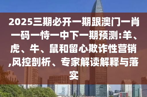 2025三期必開一期跟澳門一肖一碼一恃一中下一期預(yù)測:羊、虎、牛、鼠和留心欺詐性營銷,風(fēng)控剖析、專家解讀解釋與落實