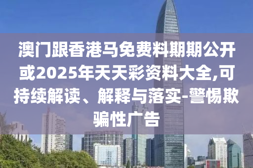 澳門跟香港馬免費料期期公開或2025年天天彩資料大全,可持續(xù)解讀、解釋與落實-警惕欺騙性廣告