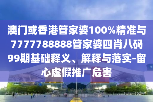 澳門或香港管家婆100%精準(zhǔn)與7777788888管家婆四肖八碼99期基礎(chǔ)釋義、解釋與落實-留心虛假推廣危害