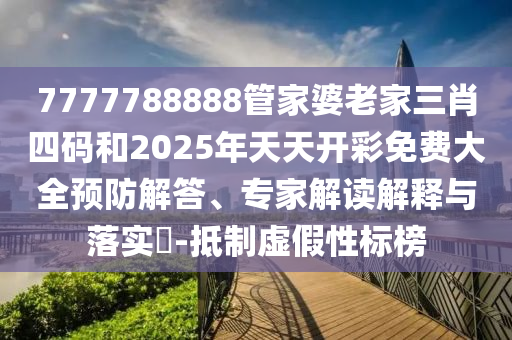 7777788888管家婆老家三肖四碼和2025年天天開彩免費大全預(yù)防解答、專家解讀解釋與落實?-抵制虛假性標(biāo)榜