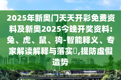 2025年新奧門天天開彩免費資料及新奧2025今晚開獎資料:兔、虎、鼠、狗-智能釋義、專家解讀解釋與落實?,提防虛假造勢