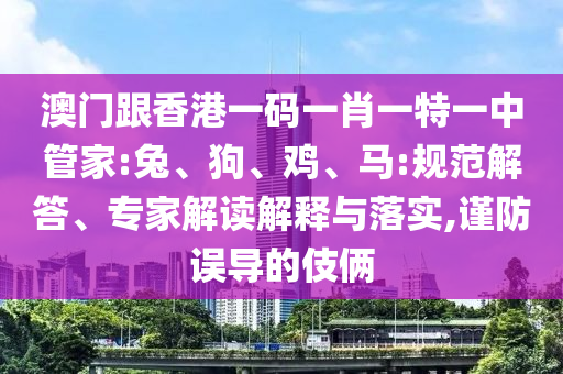 澳門跟香港一碼一肖一特一中管家:兔、狗、雞、馬:規(guī)范解答、專家解讀解釋與落實,謹(jǐn)防誤導(dǎo)的伎倆