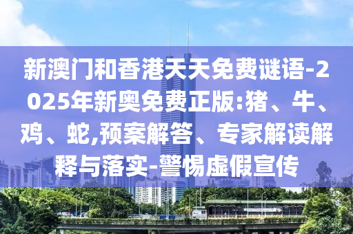 新澳門和香港天天免費(fèi)謎語(yǔ)-2025年新奧免費(fèi)正版:豬、牛、雞、蛇,預(yù)案解答、專家解讀解釋與落實(shí)-警惕虛假宣傳