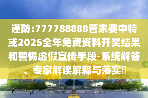 謹(jǐn)防:777788888管家婆中特或2025全年免費資料開獎結(jié)果和警惕虛假宣傳手段-系統(tǒng)解答、專家解讀解釋與落實?