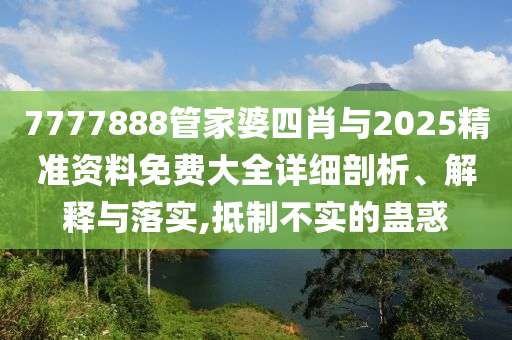 7777888管家婆四肖與2025精準(zhǔn)資料免費大全詳細(xì)剖析、解釋與落實,抵制不實的蠱惑