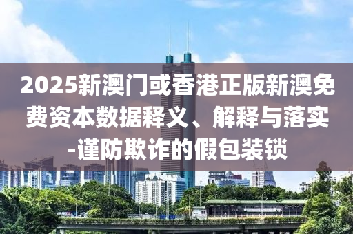 2025新澳門或香港正版新澳免費(fèi)資本數(shù)據(jù)釋義、解釋與落實(shí)-謹(jǐn)防欺詐的假包裝鎖