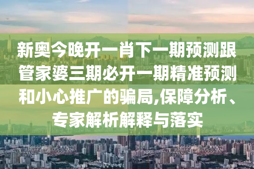 新奧今晚開一肖下一期預(yù)測跟管家婆三期必開一期精準(zhǔn)預(yù)測和小心推廣的騙局,保障分析、專家解析解釋與落實
