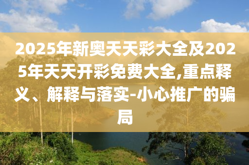 2025年新奧天天彩大全及2025年天天開彩免費(fèi)大全,重點(diǎn)釋義、解釋與落實(shí)-小心推廣的騙局