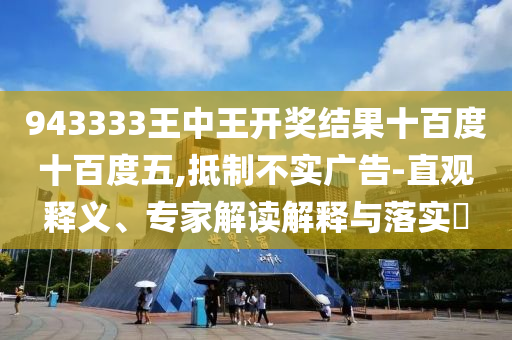 943333王中王開獎結(jié)果十百度十百度五,抵制不實廣告-直觀釋義、專家解讀解釋與落實?