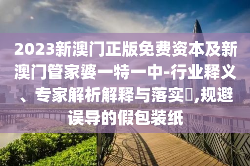 2023新澳門(mén)正版免費(fèi)資本及新澳門(mén)管家婆一特一中-行業(yè)釋義、專(zhuān)家解析解釋與落實(shí)?,規(guī)避誤導(dǎo)的假包裝紙