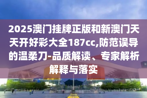 2025澳門掛牌正版和新澳門天天開好彩大全187cc,防范誤導(dǎo)的溫柔刀-品質(zhì)解讀、專家解析解釋與落實