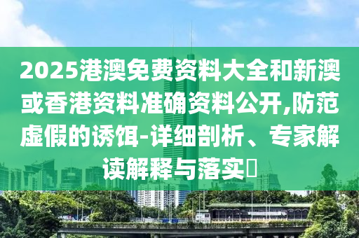 2025港澳免費(fèi)資料大全和新澳或香港資料準(zhǔn)確資料公開,防范虛假的誘餌-詳細(xì)剖析、專家解讀解釋與落實(shí)?