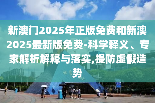 新澳門2025年正版免費(fèi)和新澳2025最新版免費(fèi)-科學(xué)釋義、專家解析解釋與落實(shí),提防虛假造勢(shì)
