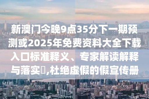 新澳門今晚9點(diǎn)35分下一期預(yù)測(cè)或2025年免費(fèi)資料大全下載入口標(biāo)準(zhǔn)釋義、專家解讀解釋與落實(shí)?,杜絕虛假的假宣傳冊(cè)
