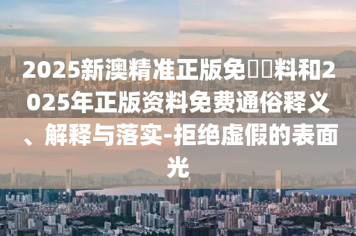 2025新澳精準(zhǔn)正版免費(fèi)資料和2025年正版資料免費(fèi)通俗釋義、解釋與落實(shí)-拒絕虛假的表面光