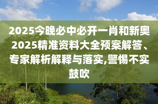 2025今晚必中必開一肖和新奧2025精準(zhǔn)資料大全預(yù)案解答、專家解析解釋與落實(shí),警惕不實(shí)鼓吹