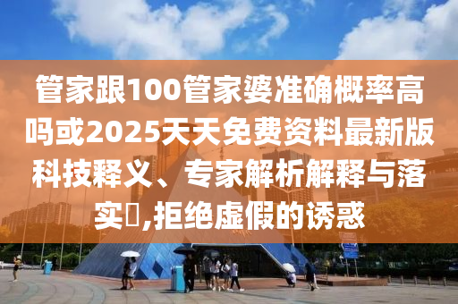 管家跟100管家婆準(zhǔn)確概率高嗎或2025天天免費(fèi)資料最新版科技釋義、專家解析解釋與落實(shí)?,拒絕虛假的誘惑