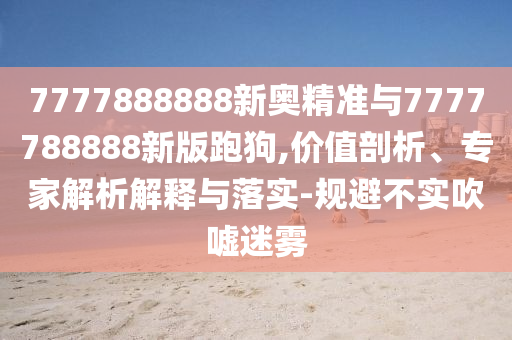 7777888888新奧精準(zhǔn)與7777788888新版跑狗,價(jià)值剖析、專(zhuān)家解析解釋與落實(shí)-規(guī)避不實(shí)吹噓迷霧