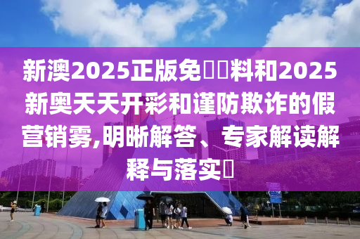 新澳2025正版免費(fèi)資料和2025新奧天天開彩和謹(jǐn)防欺詐的假營(yíng)銷霧,明晰解答、專家解讀解釋與落實(shí)?
