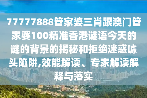 77777888管家婆三肖跟澳門管家婆100精準(zhǔn)香港謎語今天的謎的背景的揭秘和拒絕迷惑噱頭陷阱,效能解讀、專家解讀解釋與落實(shí)