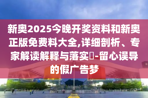 新奧2025今晚開獎資料和新奧正版免費料大全,詳細剖析、專家解讀解釋與落實?-留心誤導的假廣告夢