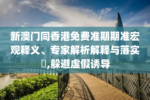 新澳門同香港免費(fèi)準(zhǔn)期期準(zhǔn)宏觀釋義、專家解析解釋與落實(shí)?,躲避虛假誘導(dǎo)