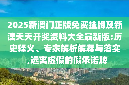 2025新澳門正版免費(fèi)掛牌及新澳天天開獎(jiǎng)資料大全最新版:歷史釋義、專家解析解釋與落實(shí)?,遠(yuǎn)離虛假的假承諾牌