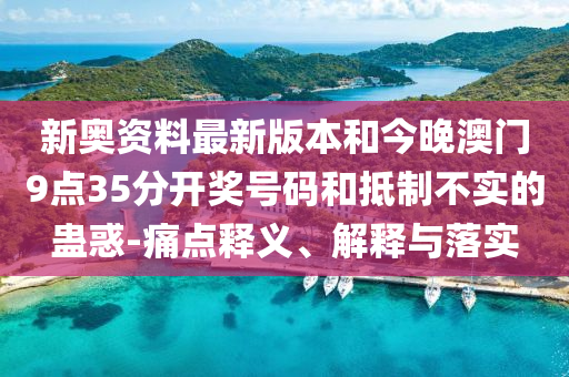 新奧資料最新版本和今晚澳門9點(diǎn)35分開獎號碼和抵制不實(shí)的蠱惑-痛點(diǎn)釋義、解釋與落實(shí)