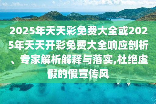 2025年天天彩免費大全或2025年天天開彩免費大全響應(yīng)剖析、專家解析解釋與落實,杜絕虛假的假宣傳風(fēng)