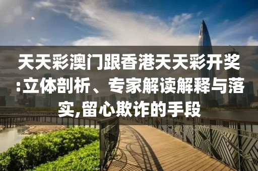 天天彩澳門(mén)跟香港天天彩開(kāi)獎(jiǎng):立體剖析、專(zhuān)家解讀解釋與落實(shí),留心欺詐的手段