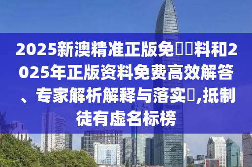 2025新澳精準(zhǔn)正版免費資料和2025年正版資料免費高效解答、專家解析解釋與落實?,抵制徒有虛名標(biāo)榜