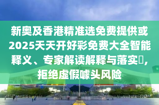 新奧及香港精準(zhǔn)選免費提供或2025天天開好彩免費大全智能釋義、專家解讀解釋與落實?,拒絕虛假噱頭風(fēng)險