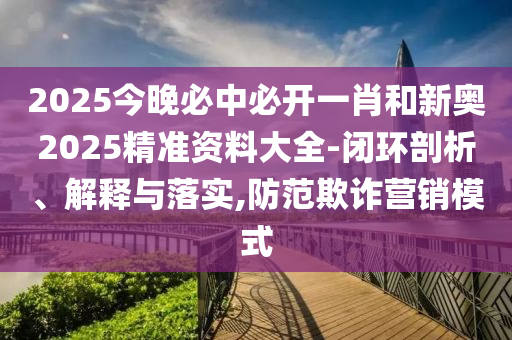 2025今晚必中必開(kāi)一肖和新奧2025精準(zhǔn)資料大全-閉環(huán)剖析、解釋與落實(shí),防范欺詐營(yíng)銷(xiāo)模式