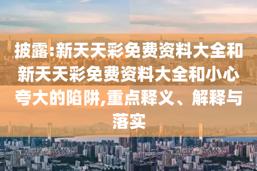披露:新天天彩免費(fèi)資料大全和新天天彩免費(fèi)資料大全和小心夸大的陷阱,重點(diǎn)釋義、解釋與落實(shí)