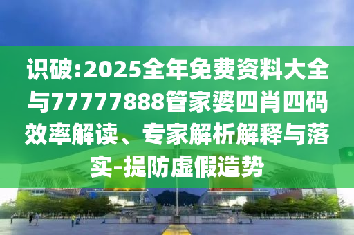 識破:2025全年免費資料大全與77777888管家婆四肖四碼效率解讀、專家解析解釋與落實-提防虛假造勢