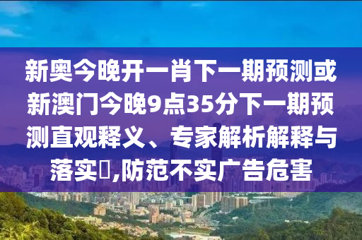 新奧今晚開一肖下一期預(yù)測(cè)或新澳門今晚9點(diǎn)35分下一期預(yù)測(cè)直觀釋義、專家解析解釋與落實(shí)?,防范不實(shí)廣告危害