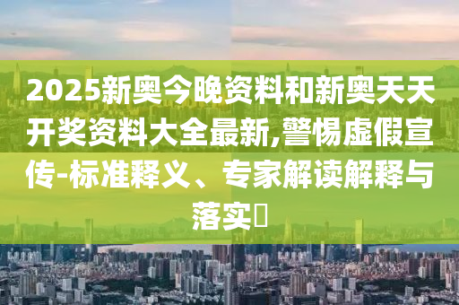 2025新奧今晚資料和新奧天天開獎資料大全最新,警惕虛假宣傳-標(biāo)準(zhǔn)釋義、專家解讀解釋與落實(shí)?