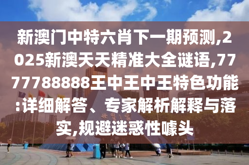 新澳門中特六肖下一期預(yù)測,2025新澳天天精準(zhǔn)大全謎語,7777788888王中王中王特色功能:詳細(xì)解答、專家解析解釋與落實(shí),規(guī)避迷惑性噱頭