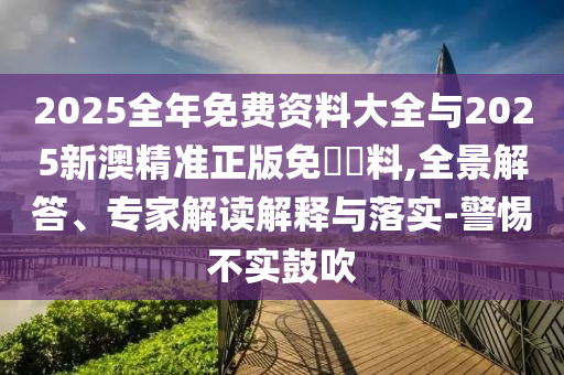 2025全年免費資料大全與2025新澳精準正版免費資料,全景解答、專家解讀解釋與落實-警惕不實鼓吹