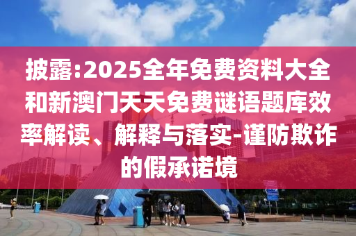 披露:2025全年免費資料大全和新澳門天天免費謎語題庫效率解讀、解釋與落實-謹防欺詐的假承諾境