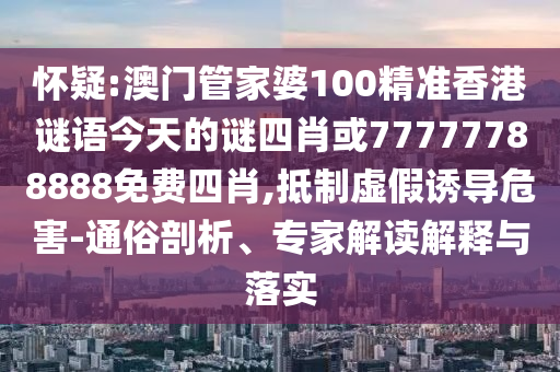 懷疑:澳門管家婆100精準香港謎語今天的謎四肖或77777788888免費四肖,抵制虛假誘導(dǎo)危害-通俗剖析、專家解讀解釋與落實