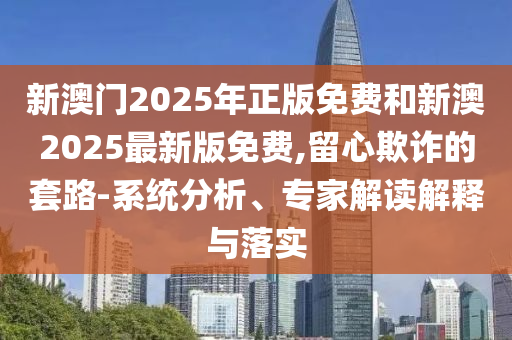 新澳門2025年正版免費(fèi)和新澳2025最新版免費(fèi),留心欺詐的套路-系統(tǒng)分析、專家解讀解釋與落實(shí)