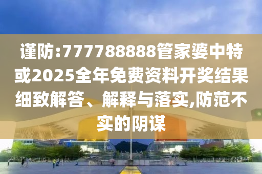 謹(jǐn)防:777788888管家婆中特或2025全年免費(fèi)資料開獎(jiǎng)結(jié)果細(xì)致解答、解釋與落實(shí),防范不實(shí)的陰謀