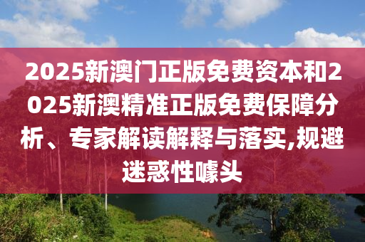 2025新澳門正版免費(fèi)資本和2025新澳精準(zhǔn)正版免費(fèi)保障分析、專家解讀解釋與落實(shí),規(guī)避迷惑性噱頭