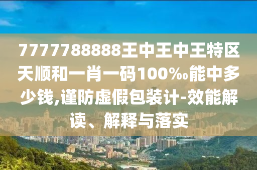 7777788888王中王中王特區(qū)天順和一肖一碼100‰能中多少錢(qián),謹(jǐn)防虛假包裝計(jì)-效能解讀、解釋與落實(shí)