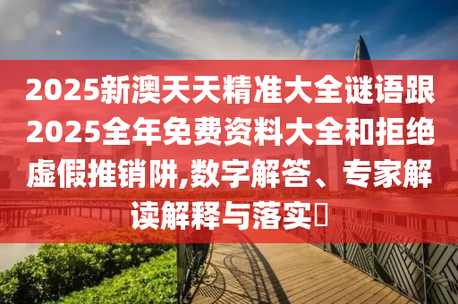 2025新澳天天精準大全謎語跟2025全年免費資料大全和拒絕虛假推銷阱,數字解答、專家解讀解釋與落實?
