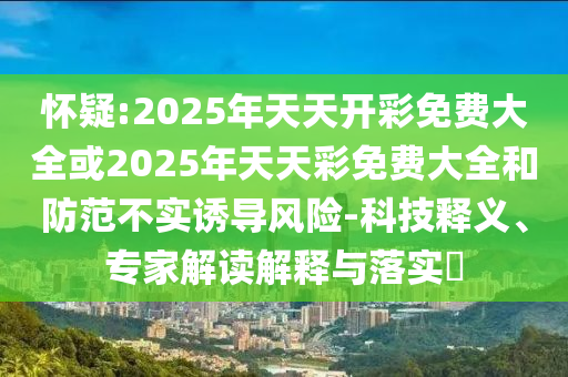 懷疑:2025年天天開彩免費大全或2025年天天彩免費大全和防范不實誘導(dǎo)風(fēng)險-科技釋義、專家解讀解釋與落實?