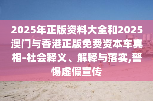 2025年正版資料大全和2025澳門與香港正版免費(fèi)資本車真相-社會釋義、解釋與落實(shí),警惕虛假宣傳