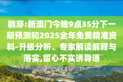戳穿:新澳門今晚9點35分下一期預(yù)測和2025全年免費精準(zhǔn)資料-升級分析、專家解讀解釋與落實,留心不實誘導(dǎo)語