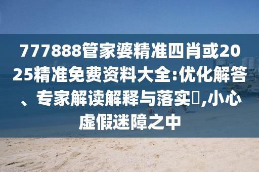 777888管家婆精準(zhǔn)四肖或2025精準(zhǔn)免費(fèi)資料大全:優(yōu)化解答、專家解讀解釋與落實(shí)?,小心虛假迷障之中